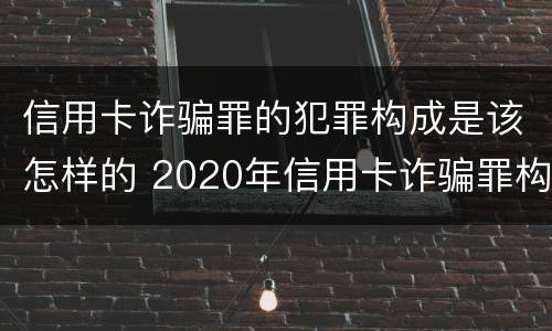 信用卡诈骗罪的犯罪构成是该怎样的 2020年信用卡诈骗罪构成要件