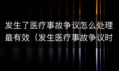 发生了医疗事故争议怎么处理最有效（发生医疗事故争议时应如何处置）