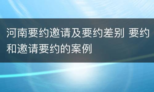 河南要约邀请及要约差别 要约和邀请要约的案例