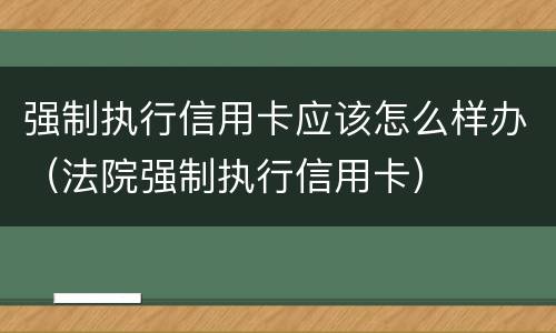 强制执行信用卡应该怎么样办（法院强制执行信用卡）