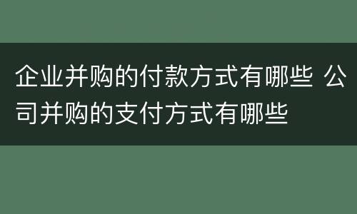 企业并购的付款方式有哪些 公司并购的支付方式有哪些