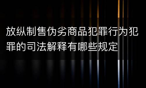 放纵制售伪劣商品犯罪行为犯罪的司法解释有哪些规定