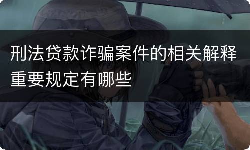 刑法贷款诈骗案件的相关解释重要规定有哪些