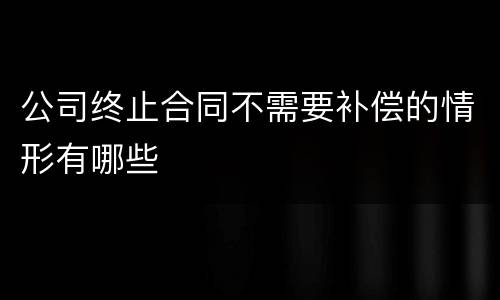 公司终止合同不需要补偿的情形有哪些