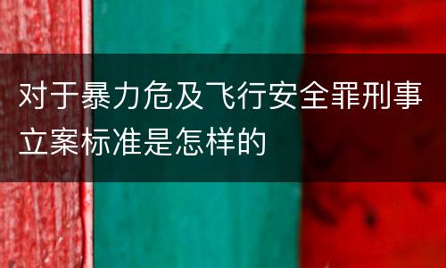 对于暴力危及飞行安全罪刑事立案标准是怎样的