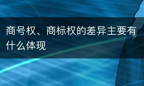 商号权、商标权的差异主要有什么体现