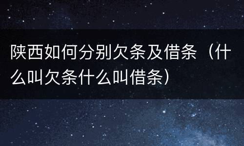 陕西如何分别欠条及借条（什么叫欠条什么叫借条）