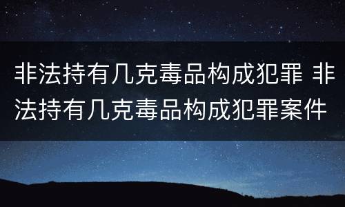 非法持有几克毒品构成犯罪 非法持有几克毒品构成犯罪案件