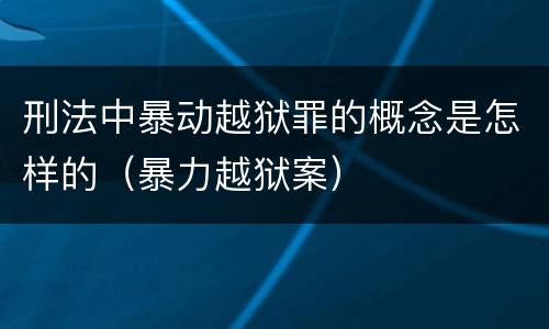 刑法中暴动越狱罪的概念是怎样的（暴力越狱案）