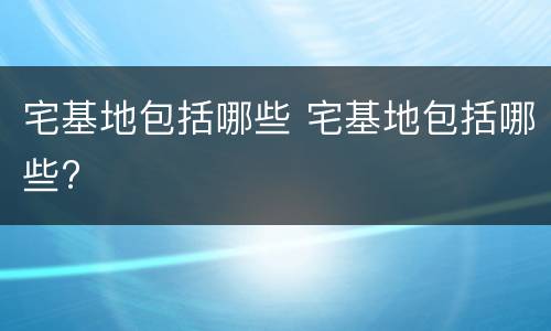 宅基地包括哪些 宅基地包括哪些?