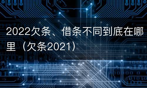 2022欠条、借条不同到底在哪里（欠条2021）