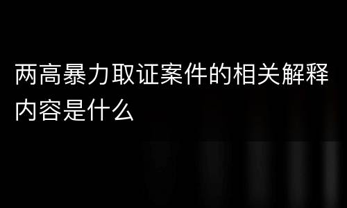 两高暴力取证案件的相关解释内容是什么