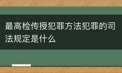 最高检传授犯罪方法犯罪的司法规定是什么