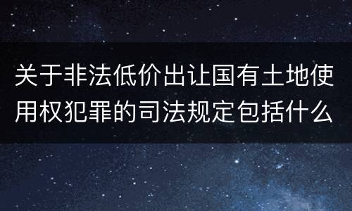 关于非法低价出让国有土地使用权犯罪的司法规定包括什么