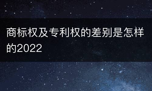 商标权及专利权的差别是怎样的2022