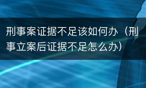 刑事案证据不足该如何办（刑事立案后证据不足怎么办）