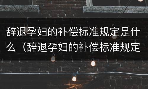 辞退孕妇的补偿标准规定是什么（辞退孕妇的补偿标准规定是什么呢）