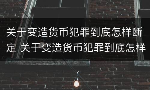 关于变造货币犯罪到底怎样断定 关于变造货币犯罪到底怎样断定罪名