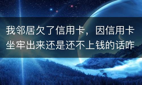 我邻居欠了信用卡，因信用卡坐牢出来还是还不上钱的话咋办