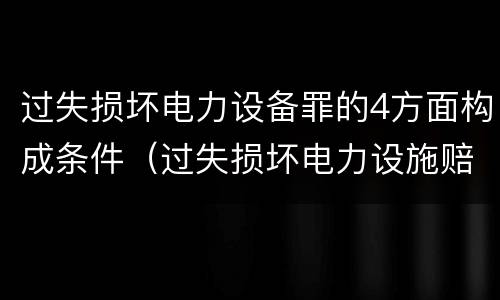 过失损坏电力设备罪的4方面构成条件（过失损坏电力设施赔偿标准）