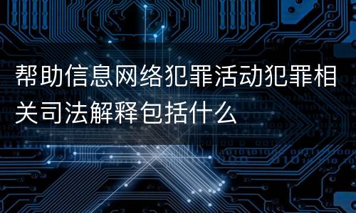 帮助信息网络犯罪活动犯罪相关司法解释包括什么