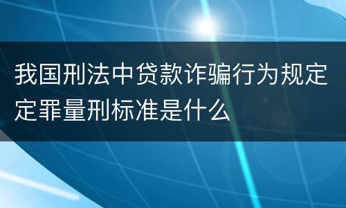 我国刑法中贷款诈骗行为规定定罪量刑标准是什么