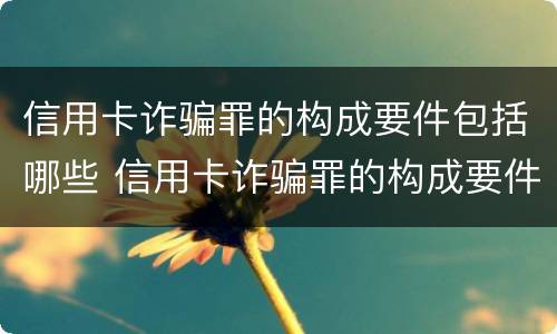 信用卡诈骗罪的构成要件包括哪些 信用卡诈骗罪的构成要件包括哪些