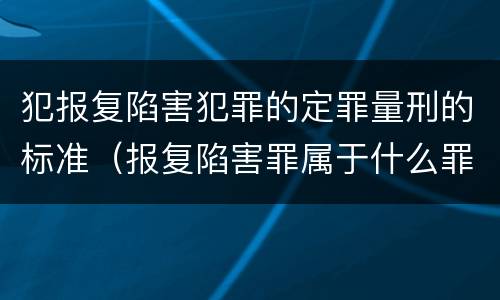 犯报复陷害犯罪的定罪量刑的标准（报复陷害罪属于什么罪）