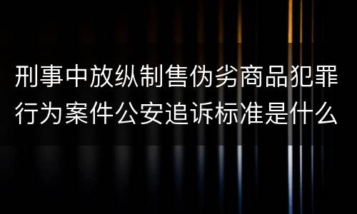 刑事中放纵制售伪劣商品犯罪行为案件公安追诉标准是什么