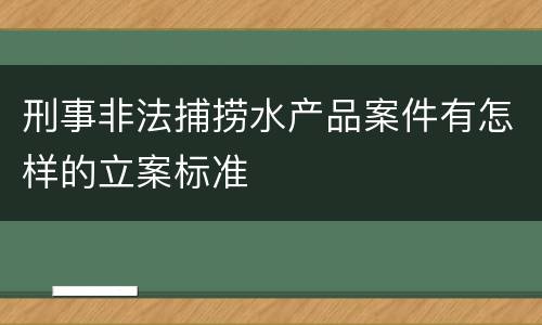 刑事非法捕捞水产品案件有怎样的立案标准