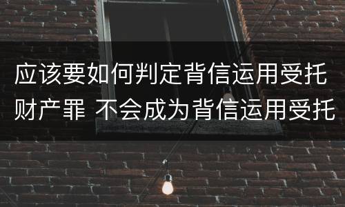 应该要如何判定背信运用受托财产罪 不会成为背信运用受托财产罪的犯罪主体