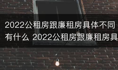 2022公租房跟廉租房具体不同有什么 2022公租房跟廉租房具体不同有什么区别