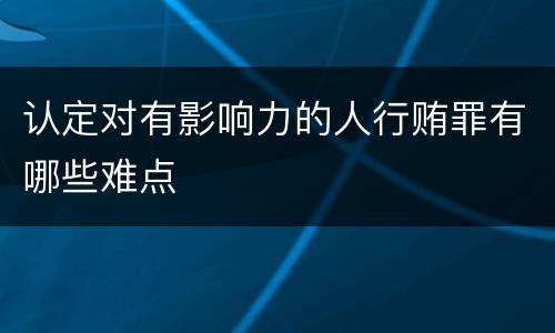 认定对有影响力的人行贿罪有哪些难点