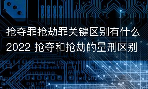 抢夺罪抢劫罪关键区别有什么2022 抢夺和抢劫的量刑区别