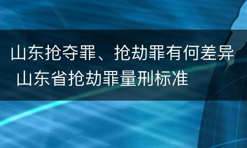 山东抢夺罪、抢劫罪有何差异 山东省抢劫罪量刑标准