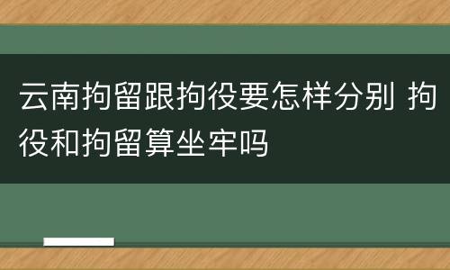 云南拘留跟拘役要怎样分别 拘役和拘留算坐牢吗