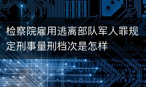 检察院雇用逃离部队军人罪规定刑事量刑档次是怎样