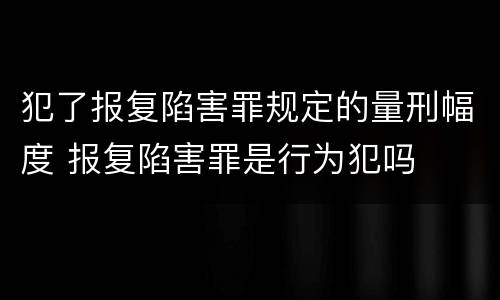 犯了报复陷害罪规定的量刑幅度 报复陷害罪是行为犯吗