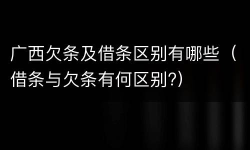 广西欠条及借条区别有哪些（借条与欠条有何区别?）