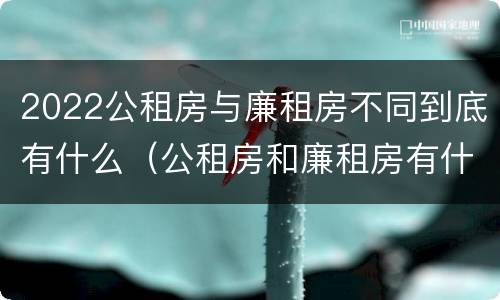 2022公租房与廉租房不同到底有什么（公租房和廉租房有什么区别?用户可以住一辈子吗?）