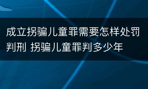 成立拐骗儿童罪需要怎样处罚判刑 拐骗儿童罪判多少年