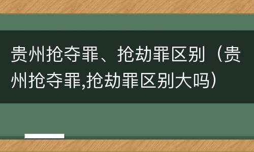 贵州抢夺罪、抢劫罪区别（贵州抢夺罪,抢劫罪区别大吗）