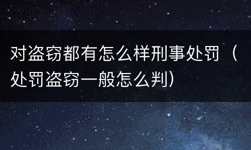 对盗窃都有怎么样刑事处罚（处罚盗窃一般怎么判）