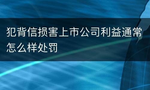 犯背信损害上市公司利益通常怎么样处罚