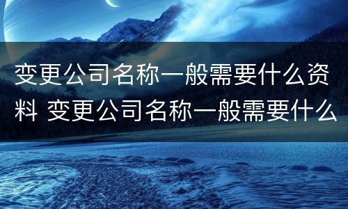 变更公司名称一般需要什么资料 变更公司名称一般需要什么资料呢