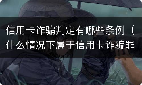 信用卡诈骗判定有哪些条例（什么情况下属于信用卡诈骗罪）