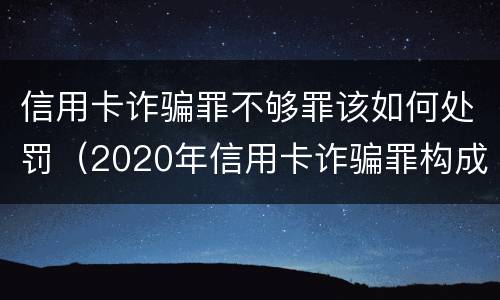 信用卡诈骗罪不够罪该如何处罚（2020年信用卡诈骗罪构成要件）