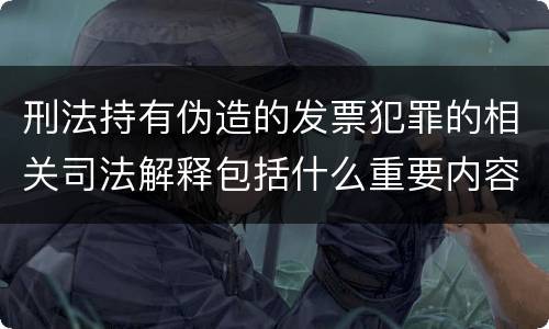 刑法持有伪造的发票犯罪的相关司法解释包括什么重要内容