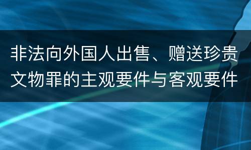 非法向外国人出售、赠送珍贵文物罪的主观要件与客观要件有哪些