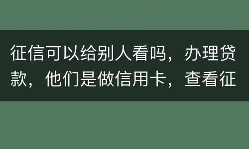 征信可以给别人看吗，办理贷款，他们是做信用卡，查看征信